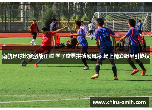 南航足球比赛激战正酣 学子奋勇拼搏展风采 场上精彩纷呈引热议