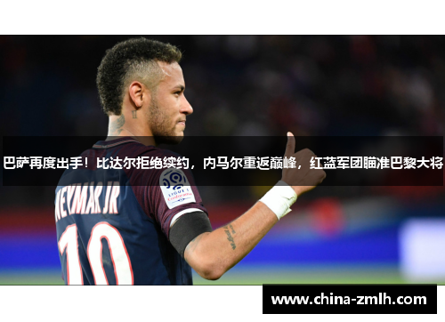 巴萨再度出手！比达尔拒绝续约，内马尔重返巅峰，红蓝军团瞄准巴黎大将