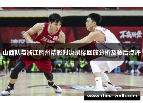 山西队与浙江稠州精彩对决录像回放分析及赛后点评
