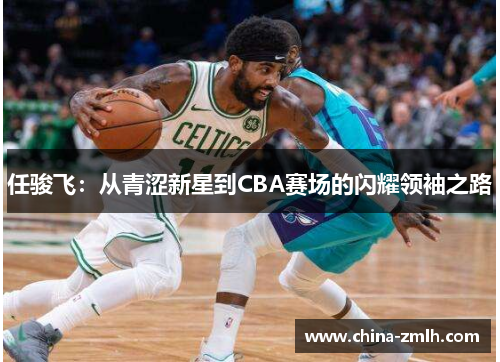 任骏飞：从青涩新星到CBA赛场的闪耀领袖之路
