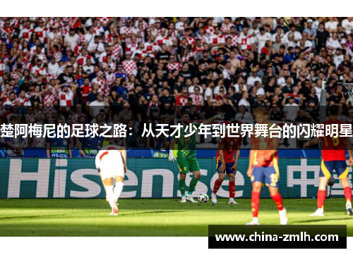 楚阿梅尼的足球之路：从天才少年到世界舞台的闪耀明星