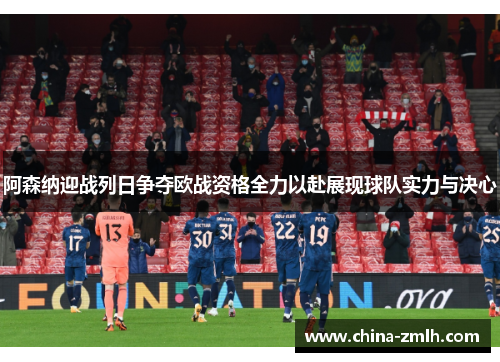 阿森纳迎战列日争夺欧战资格全力以赴展现球队实力与决心