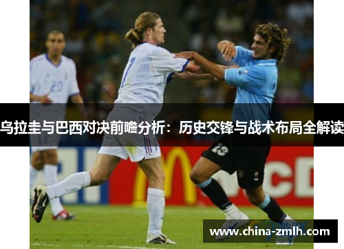 乌拉圭与巴西对决前瞻分析：历史交锋与战术布局全解读