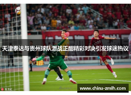 天津泰达与贵州球队激战正酣精彩对决引发球迷热议
