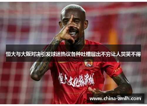 恒大与大阪对决引发球迷热议各种吐槽层出不穷让人哭笑不得