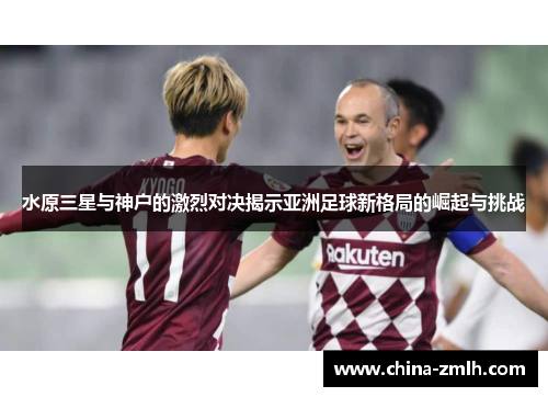 水原三星与神户的激烈对决揭示亚洲足球新格局的崛起与挑战