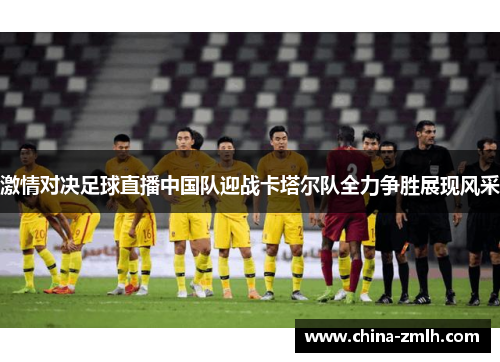 激情对决足球直播中国队迎战卡塔尔队全力争胜展现风采