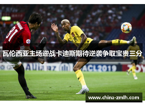 瓦伦西亚主场迎战卡迪斯期待逆袭争取宝贵三分